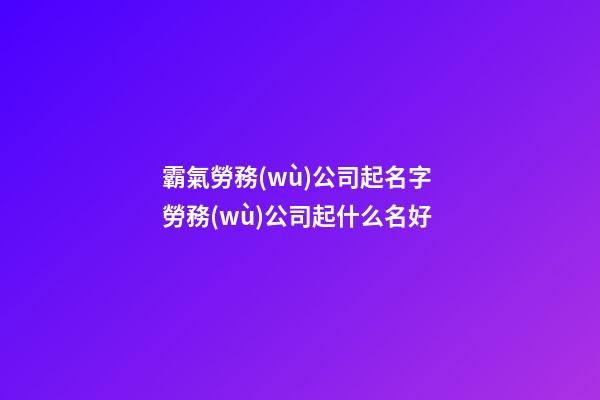 霸氣勞務(wù)公司起名字 勞務(wù)公司起什么名好-第1張-公司起名-玄機(jī)派